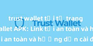 trust wallet tải từ trang chủ Trust Wallet APK: Link tải an toàn và hướng dẫn cài đặt