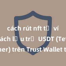 cách rút nft từ ví trust Cách lưu trữ USDT (Tether) trên Trust Wallet tại Việt Nam